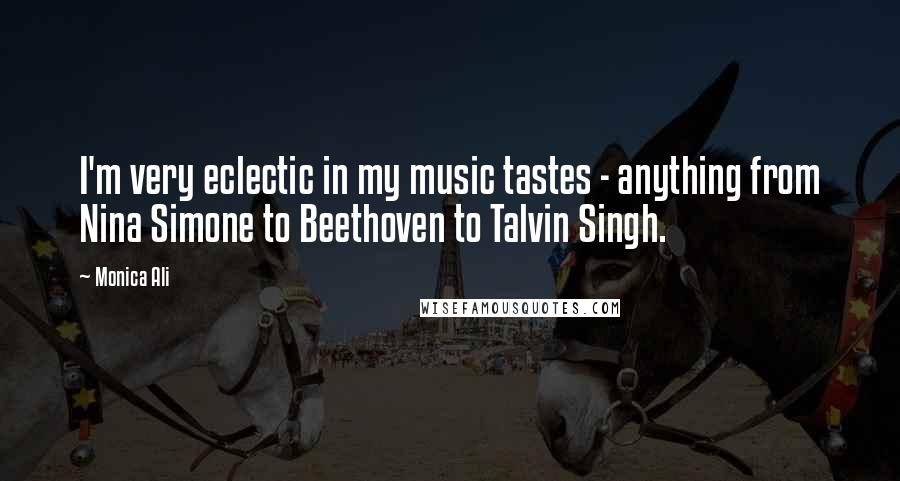 Monica Ali quotes: I'm very eclectic in my music tastes - anything from Nina Simone to Beethoven to Talvin Singh.