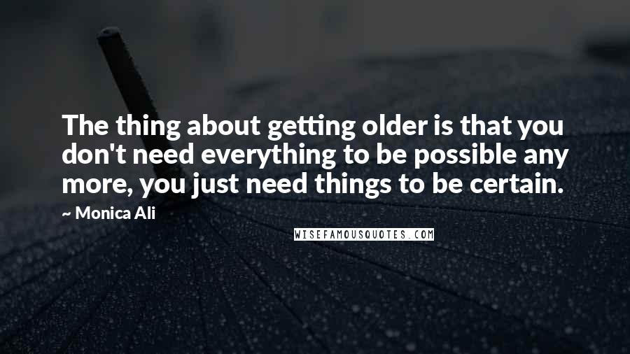 Monica Ali quotes: The thing about getting older is that you don't need everything to be possible any more, you just need things to be certain. Monica Ali quotes: The thing about getting older is that you don't need everything to be possible any more, you just need things to be certain.
