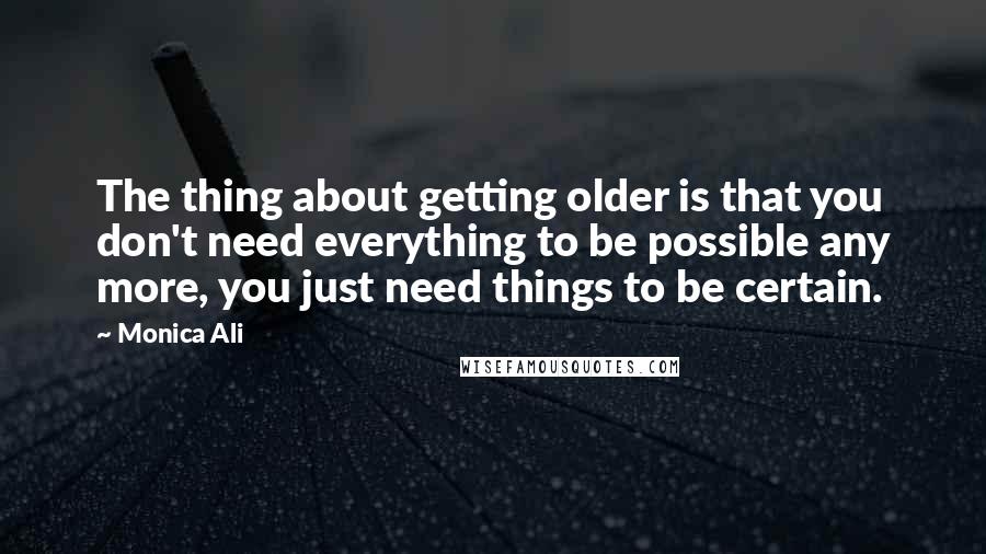 Monica Ali quotes: The thing about getting older is that you don't need everything to be possible any more, you just need things to be certain.