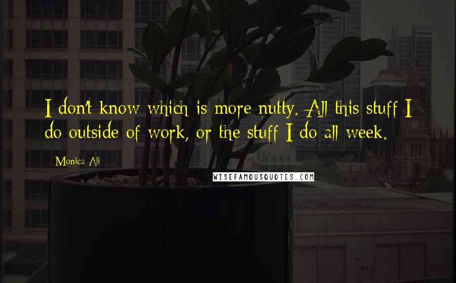 Monica Ali quotes: I don't know which is more nutty. All this stuff I do outside of work, or the stuff I do all week.