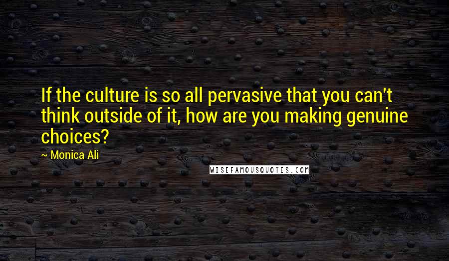 Monica Ali quotes: If the culture is so all pervasive that you can't think outside of it, how are you making genuine choices?