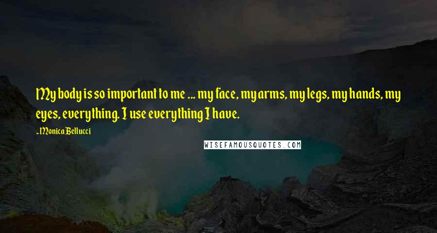 Monica Bellucci quotes: My body is so important to me ... my face, my arms, my legs, my hands, my eyes, everything. I use everything I have. Monica Bellucci quotes: My body is so important to me ... my face, my arms, my legs, my hands, my eyes, everything. I use everything I have.