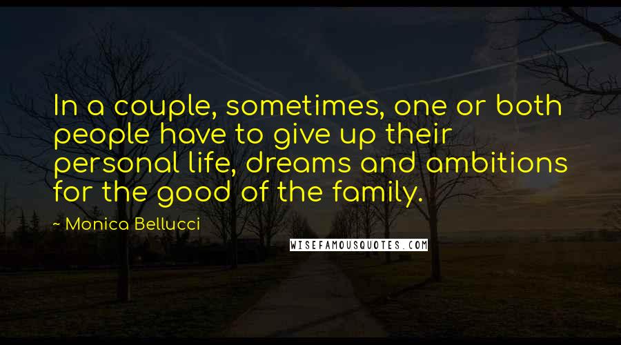 Monica Bellucci quotes: In a couple, sometimes, one or both people have to give up their personal life, dreams and ambitions for the good of the family.