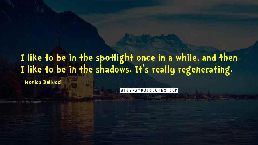 Monica Bellucci quotes: I like to be in the spotlight once in a while, and then I like to be in the shadows. It's really regenerating. Monica Bellucci quotes: I like to be in the spotlight once in a while, and then I like to be in the shadows. It's really regenerating.