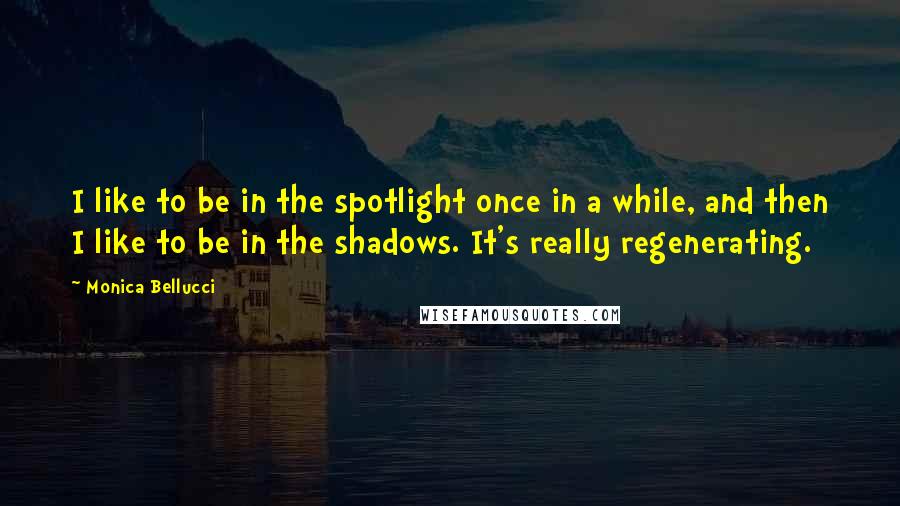 Monica Bellucci quotes: I like to be in the spotlight once in a while, and then I like to be in the shadows. It's really regenerating.