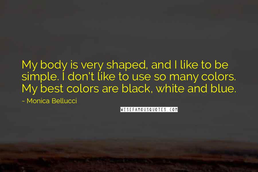 Monica Bellucci quotes: My body is very shaped, and I like to be simple. I don't like to use so many colors. My best colors are black, white and blue.