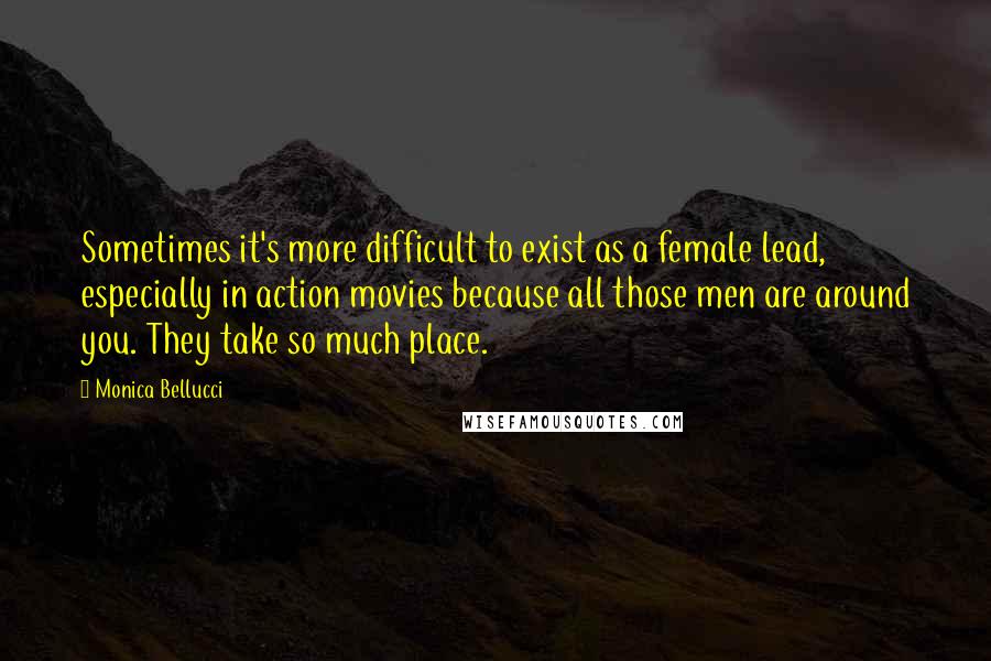 Monica Bellucci quotes: Sometimes it's more difficult to exist as a female lead, especially in action movies because all those men are around you. They take so much place. Monica Bellucci quotes: Sometimes it's more difficult to exist as a female lead, especially in action movies because all those men are around you. They take so much place.