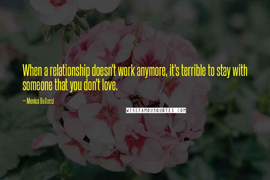 Monica Bellucci quotes: When a relationship doesn't work anymore, it's terrible to stay with someone that you don't love.