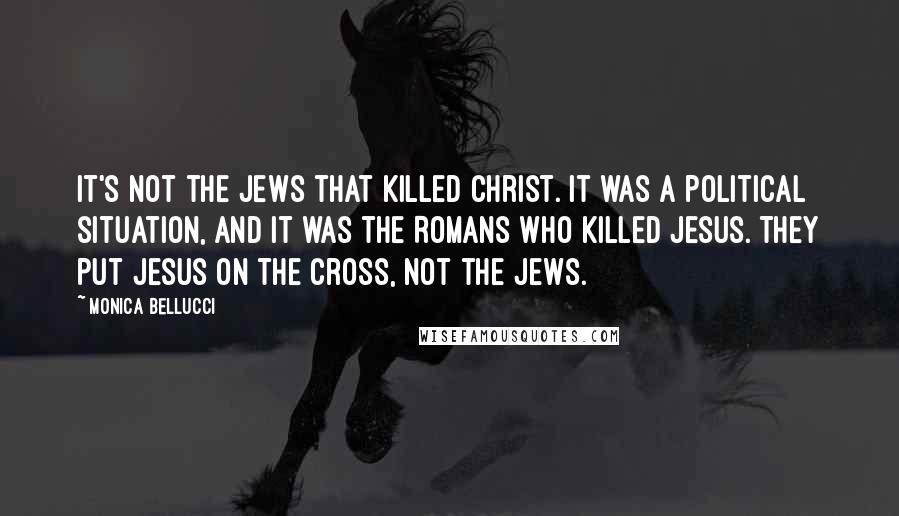 Monica Bellucci quotes: It's not the Jews that killed Christ. It was a political situation, and it was the Romans who killed Jesus. They put Jesus on the cross, not the Jews.