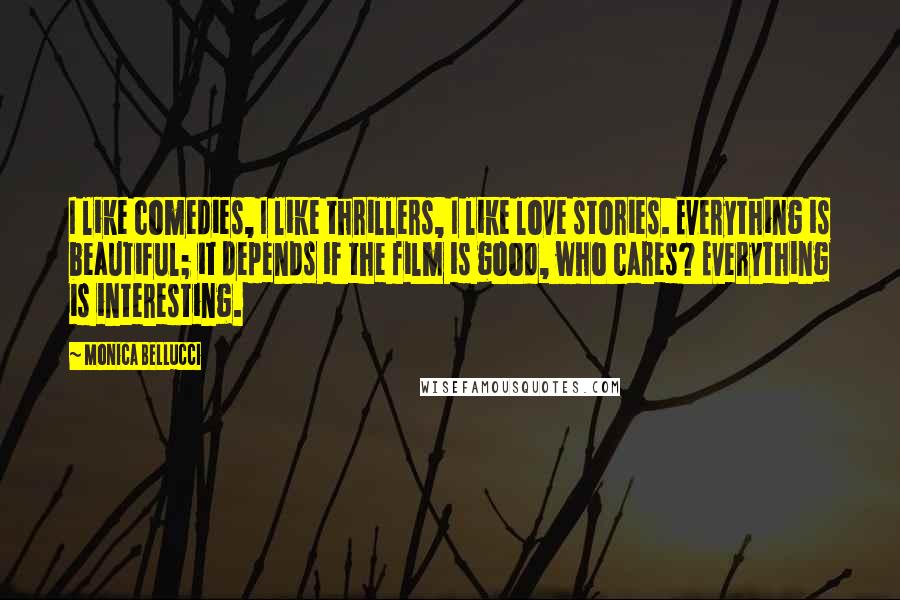 Monica Bellucci quotes: I like comedies, I like thrillers, I like love stories. Everything is beautiful; it depends if the film is good, who cares? Everything is interesting.