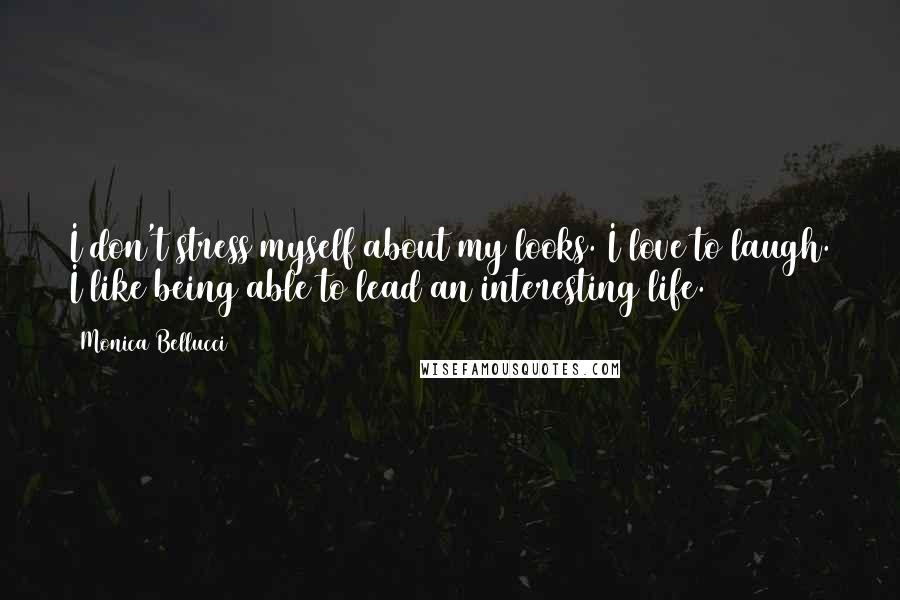 Monica Bellucci quotes: I don't stress myself about my looks. I love to laugh. I like being able to lead an interesting life. Monica Bellucci quotes: I don't stress myself about my looks. I love to laugh. I like being able to lead an interesting life.