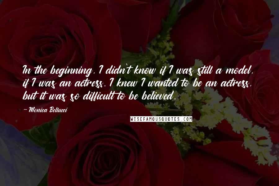 Monica Bellucci quotes: In the beginning, I didn't know if I was still a model, if I was an actress. I knew I wanted to be an actress, but it was so difficult Monica Bellucci quotes: In the beginning, I didn't know if I was still a model, if I was an actress. I knew I wanted to be an actress, but it was so difficult
