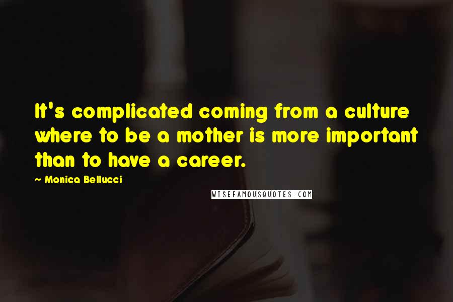 Monica Bellucci quotes: It's complicated coming from a culture where to be a mother is more important than to have a career.