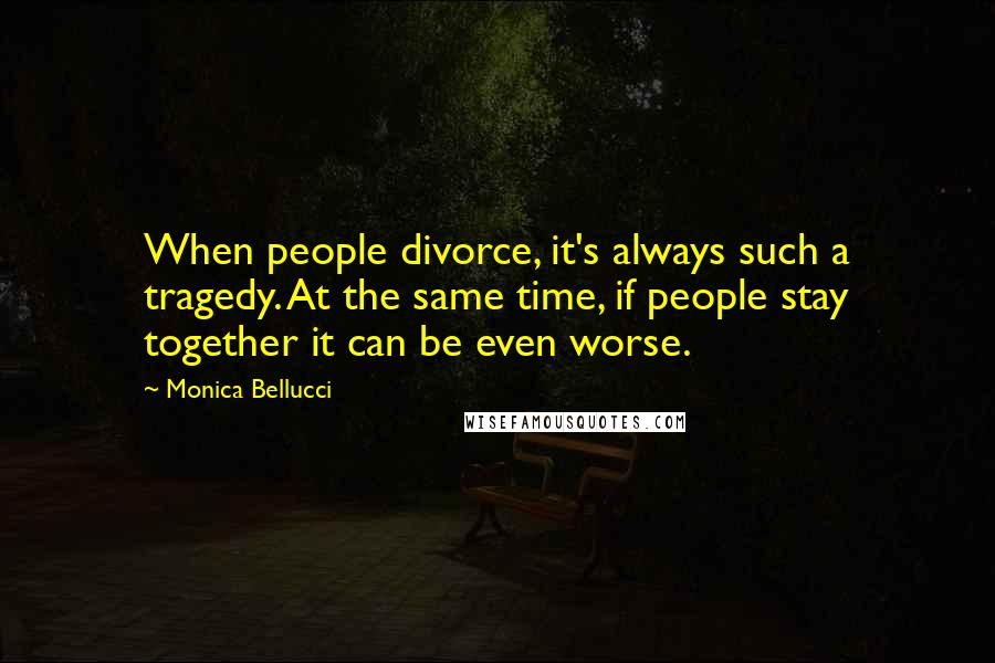 Monica Bellucci quotes: When people divorce, it's always such a tragedy. At the same time, if people stay together it can be even worse. Monica Bellucci quotes: When people divorce, it's always such a tragedy. At the same time, if people stay together it can be even worse.