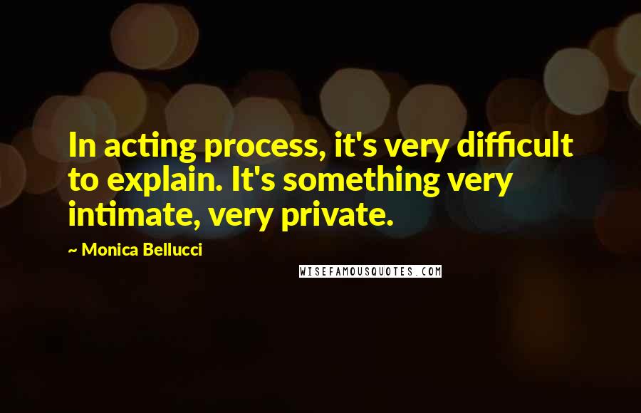 Monica Bellucci quotes: In acting process, it's very difficult to explain. It's something very intimate, very private.