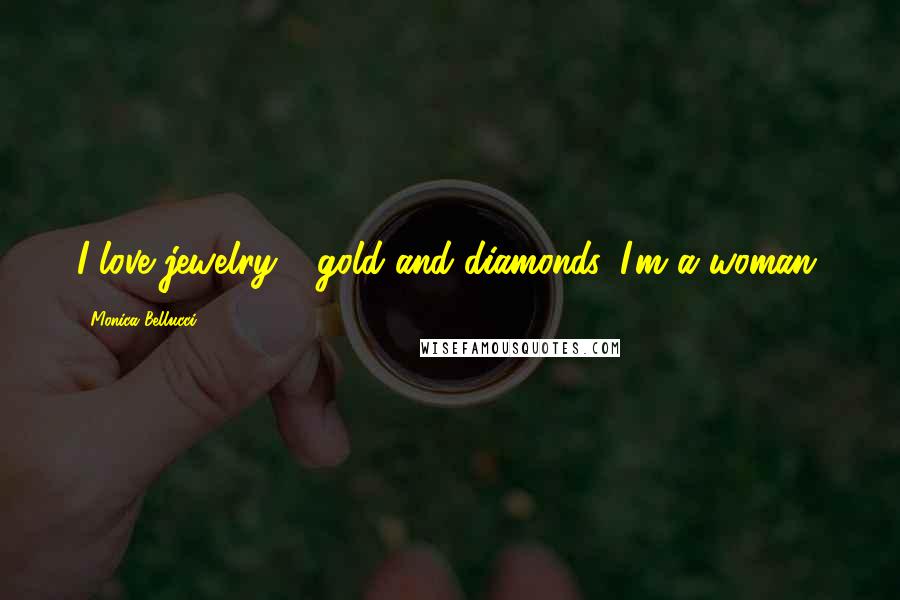 Monica Bellucci quotes: I love jewelry - gold and diamonds. I'm a woman.