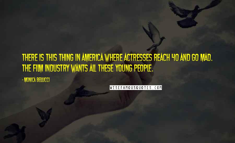 Monica Bellucci quotes: There is this thing in America where actresses reach 40 and go mad. The film industry wants all these young people. Monica Bellucci quotes: There is this thing in America where actresses reach 40 and go mad. The film industry wants all these young people.