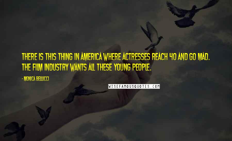 Monica Bellucci quotes: There is this thing in America where actresses reach 40 and go mad. The film industry wants all these young people.