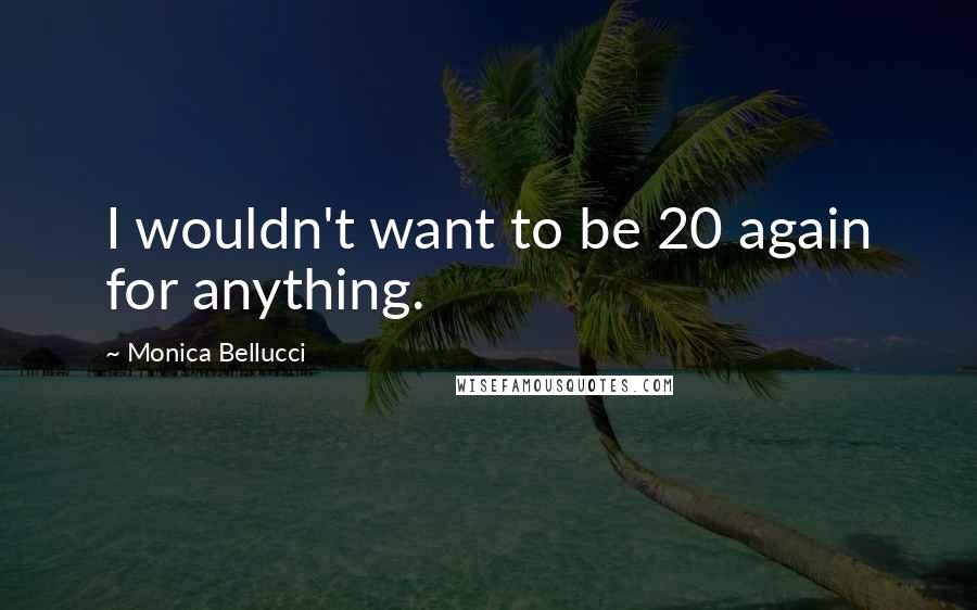 Monica Bellucci quotes: I wouldn't want to be 20 again for anything.