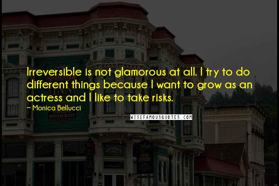 Monica Bellucci quotes: Irreversible is not glamorous at all. I try to do different things because I want to grow as an actress and I like to take risks.