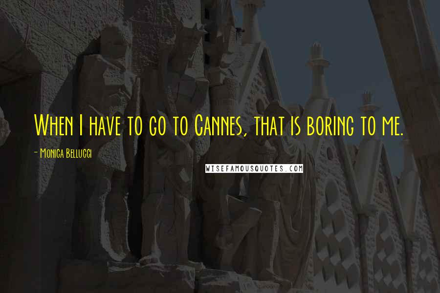 Monica Bellucci quotes: When I have to go to Cannes, that is boring to me.