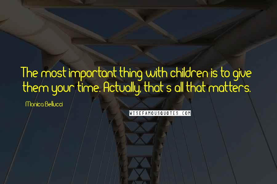 Monica Bellucci quotes: The most important thing with children is to give them your time. Actually, that's all that matters.