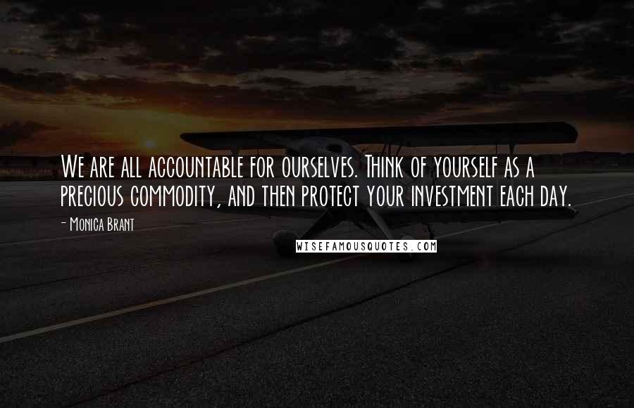 Monica Brant quotes: We are all accountable for ourselves. Think of yourself as a precious commodity, and then protect your investment each day.