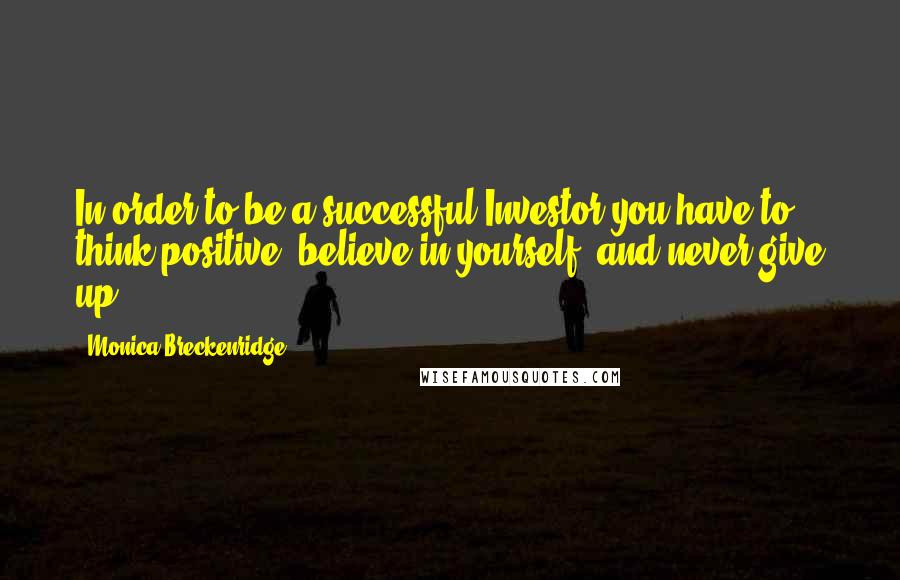 Monica Breckenridge quotes: In order to be a successful Investor you have to think positive, believe in yourself, and never give up!