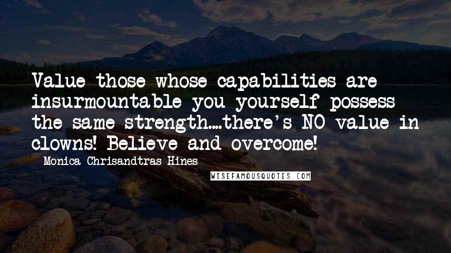Monica Chrisandtras Hines quotes: Value those whose capabilities are insurmountable you yourself possess the same strength....there's NO value in clowns! Believe and overcome! Monica Chrisandtras Hines quotes: Value those whose capabilities are insurmountable you yourself possess the same strength....there's NO value in clowns! Believe and overcome!
