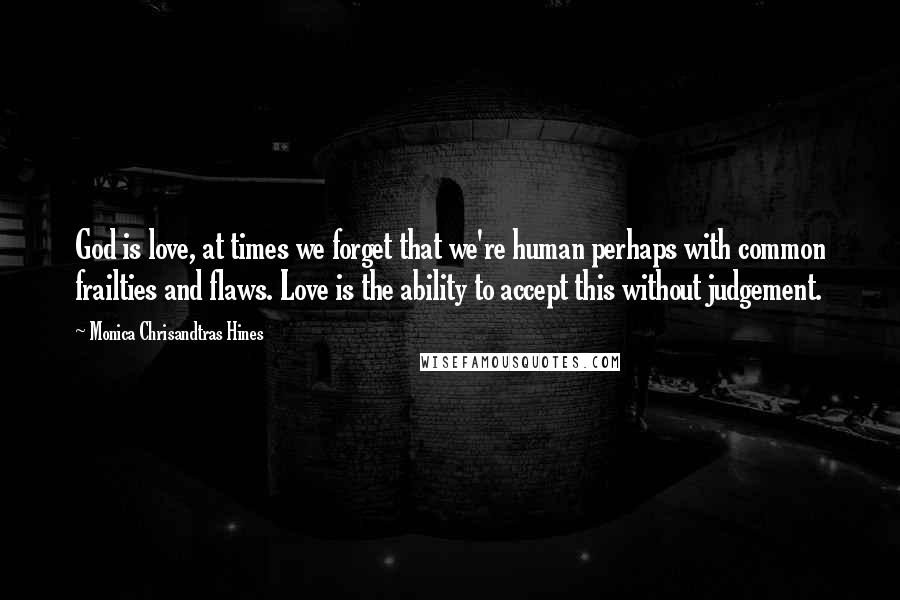 Monica Chrisandtras Hines quotes: God is love, at times we forget that we're human perhaps with common frailties and flaws. Love is the ability to accept this without judgement.