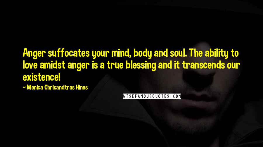 Monica Chrisandtras Hines quotes: Anger suffocates your mind, body and soul. The ability to love amidst anger is a true blessing and it transcends our existence!