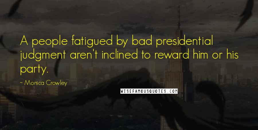 Monica Crowley quotes: A people fatigued by bad presidential judgment aren't inclined to reward him or his party.