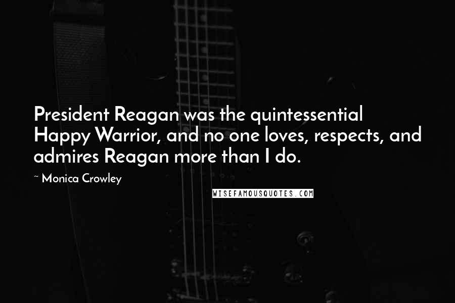 Monica Crowley quotes: President Reagan was the quintessential Happy Warrior, and no one loves, respects, and admires Reagan more than I do.