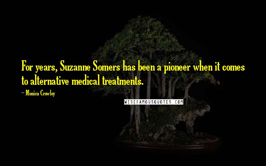 Monica Crowley quotes: For years, Suzanne Somers has been a pioneer when it comes to alternative medical treatments.
