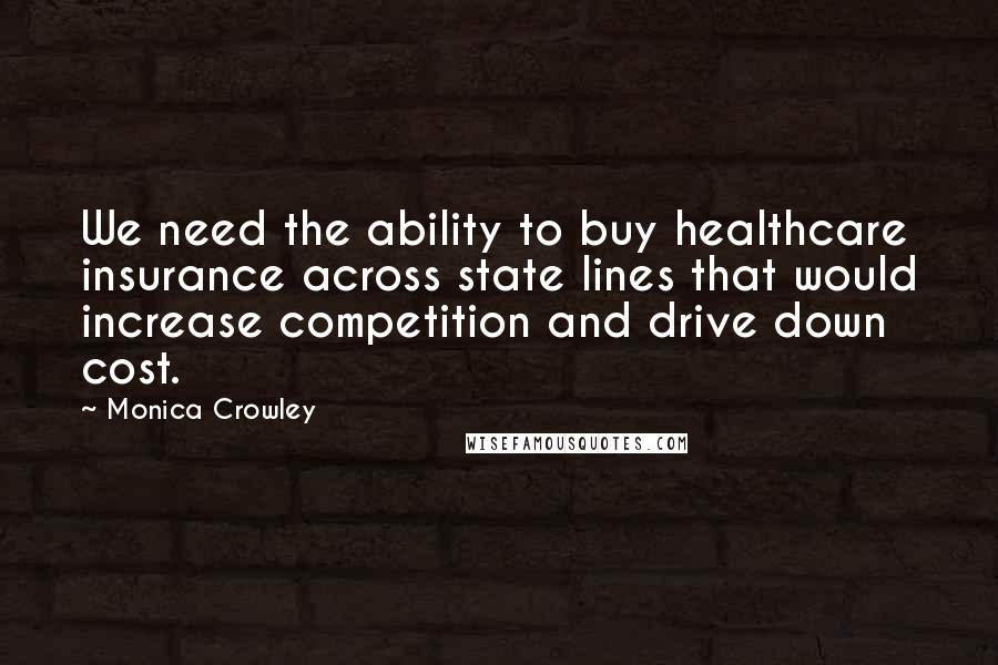 Monica Crowley quotes: We need the ability to buy healthcare insurance across state lines that would increase competition and drive down cost.