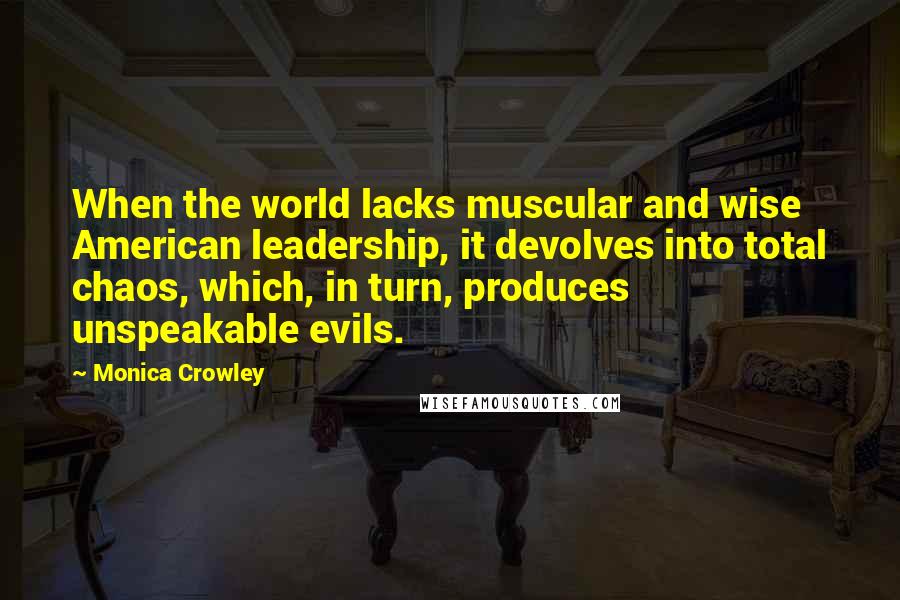 Monica Crowley quotes: When the world lacks muscular and wise American leadership, it devolves into total chaos, which, in turn, produces unspeakable evils.