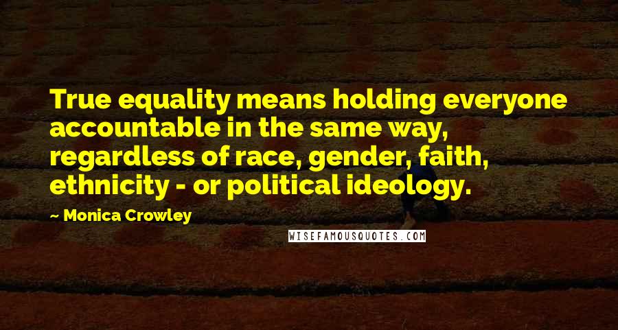 Monica Crowley quotes: True equality means holding everyone accountable in the same way, regardless of race, gender, faith, ethnicity - or political ideology.