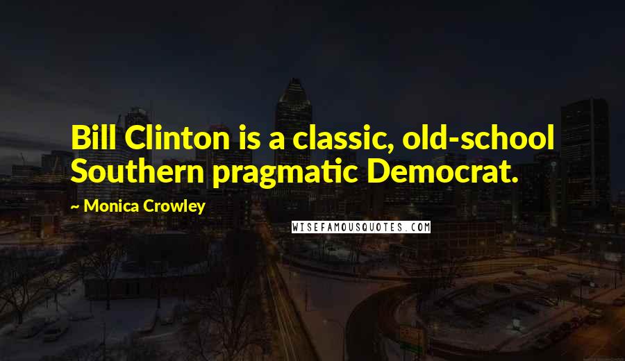 Monica Crowley quotes: Bill Clinton is a classic, old-school Southern pragmatic Democrat.