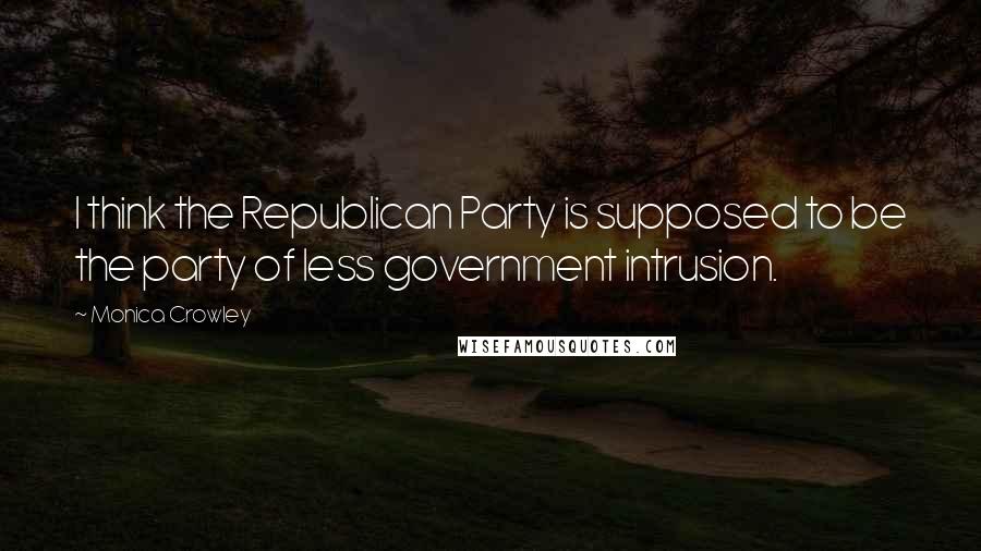 Monica Crowley quotes: I think the Republican Party is supposed to be the party of less government intrusion.