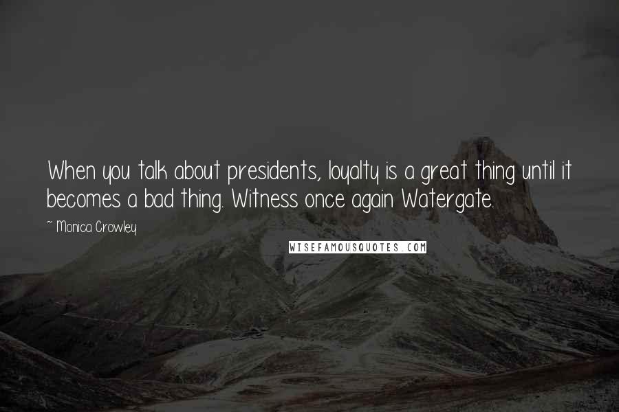 Monica Crowley quotes: When you talk about presidents, loyalty is a great thing until it becomes a bad thing. Witness once again Watergate.