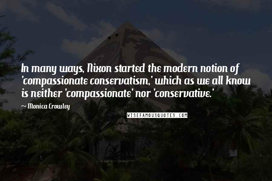 Monica Crowley quotes: In many ways, Nixon started the modern notion of 'compassionate conservatism,' which as we all know is neither 'compassionate' nor 'conservative.'