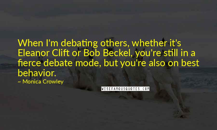 Monica Crowley quotes: When I'm debating others, whether it's Eleanor Clift or Bob Beckel, you're still in a fierce debate mode, but you're also on best behavior.
