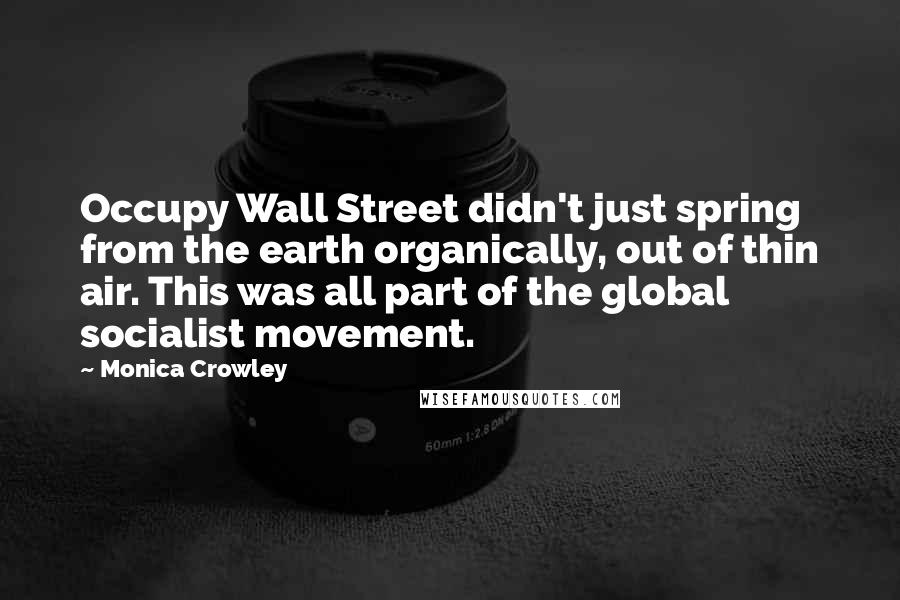 Monica Crowley quotes: Occupy Wall Street didn't just spring from the earth organically, out of thin air. This was all part of the global socialist movement. Monica Crowley quotes: Occupy Wall Street didn't just spring from the earth organically, out of thin air. This was all part of the global socialist movement.