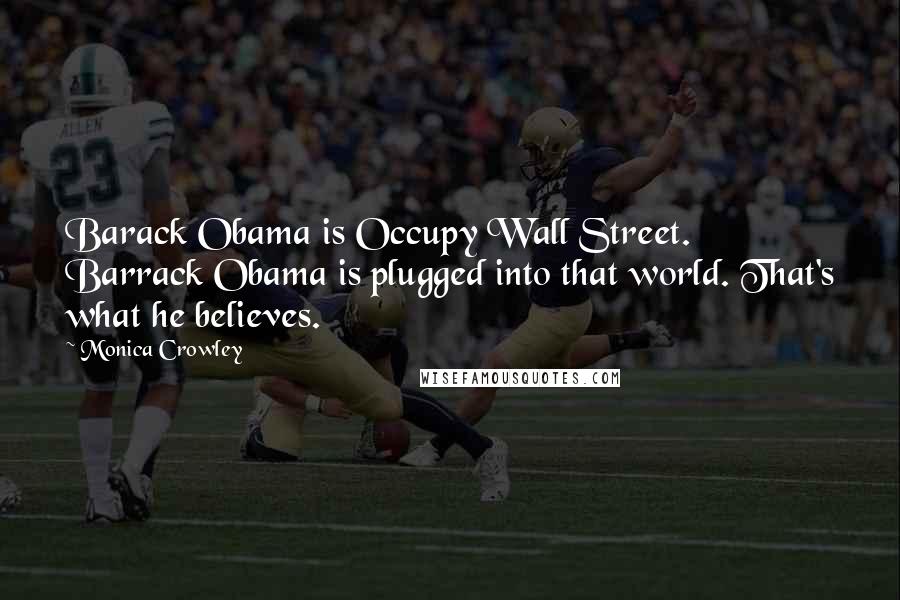 Monica Crowley quotes: Barack Obama is Occupy Wall Street. Barrack Obama is plugged into that world. That's what he believes.