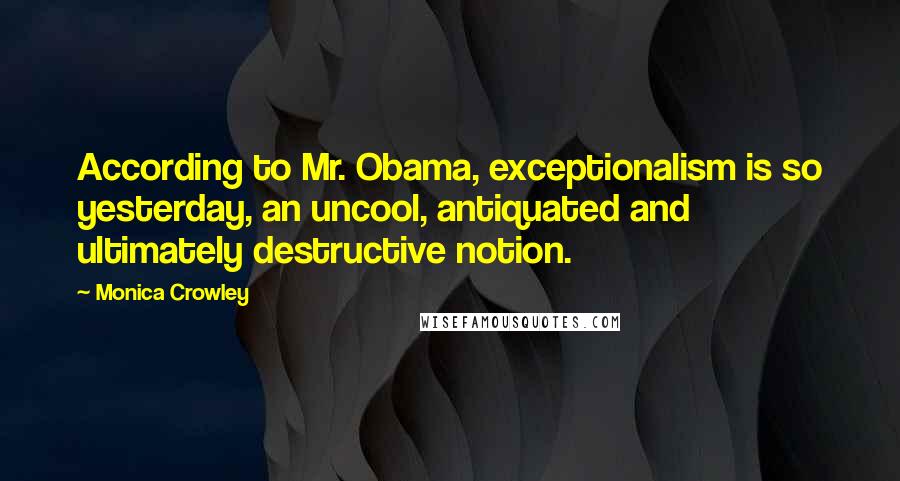 Monica Crowley quotes: According to Mr. Obama, exceptionalism is so yesterday, an uncool, antiquated and ultimately destructive notion.