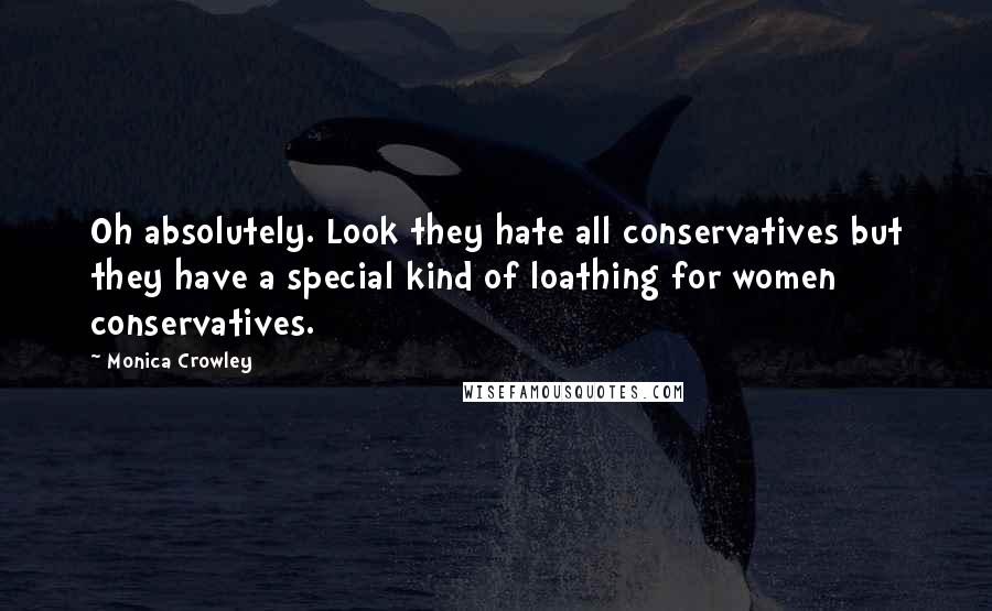 Monica Crowley quotes: Oh absolutely. Look they hate all conservatives but they have a special kind of loathing for women conservatives.