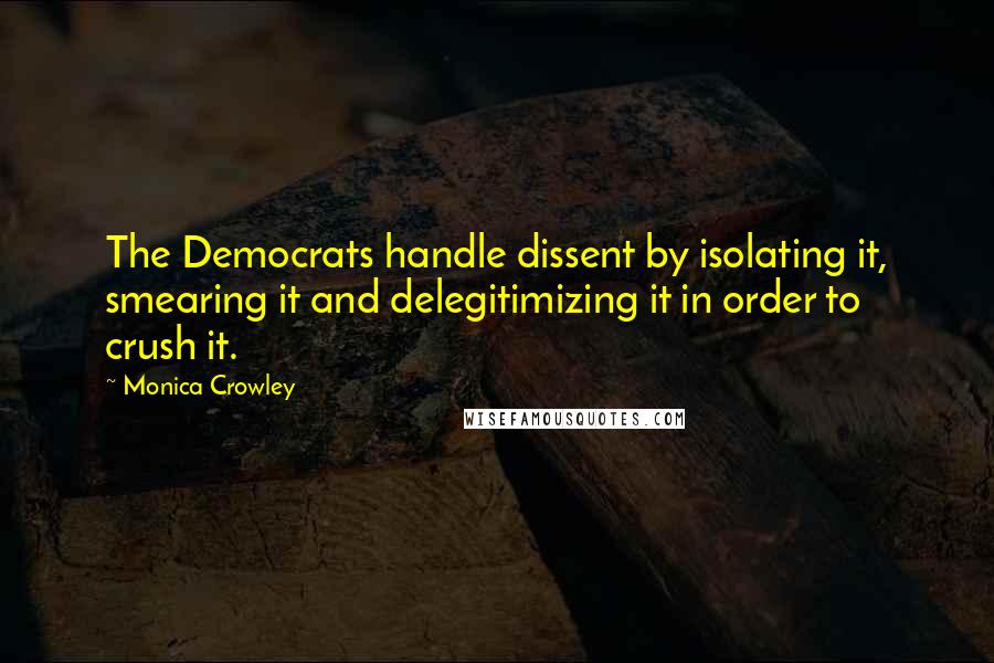 Monica Crowley quotes: The Democrats handle dissent by isolating it, smearing it and delegitimizing it in order to crush it.