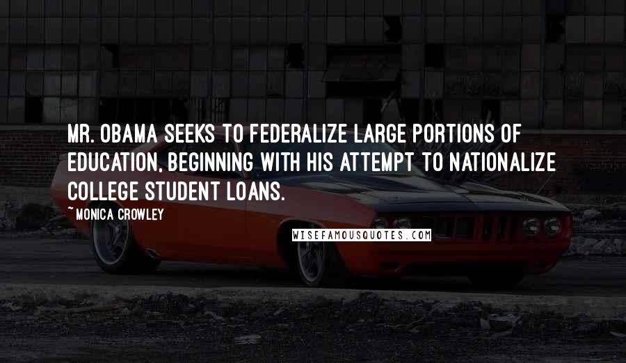 Monica Crowley quotes: Mr. Obama seeks to federalize large portions of education, beginning with his attempt to nationalize college student loans.