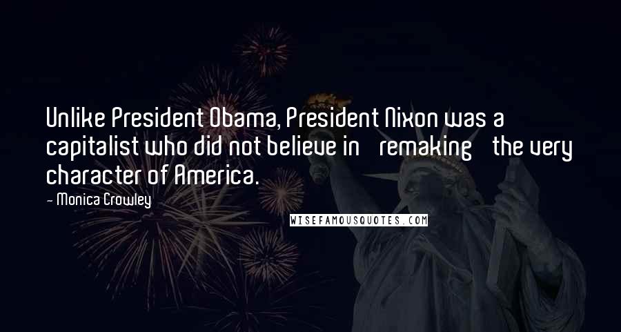 Monica Crowley quotes: Unlike President Obama, President Nixon was a capitalist who did not believe in 'remaking' the very character of America. Monica Crowley quotes: Unlike President Obama, President Nixon was a capitalist who did not believe in 'remaking' the very character of America.