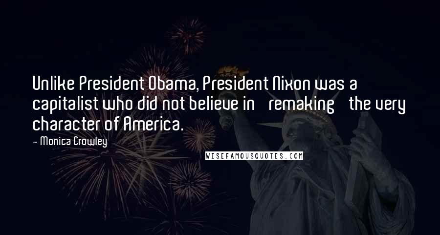 Monica Crowley quotes: Unlike President Obama, President Nixon was a capitalist who did not believe in 'remaking' the very character of America.